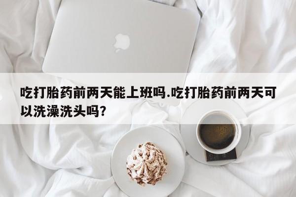 打胎药私人店联系方式保密发货,指导用药吃打胎药前两天能上班吗.吃打胎药前两天可以洗澡洗头吗？