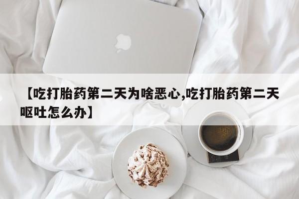 打胎药私人店联系方式保密发货,指导用药【吃打胎药第二天为啥恶心,吃打胎药第二天呕吐怎么办】