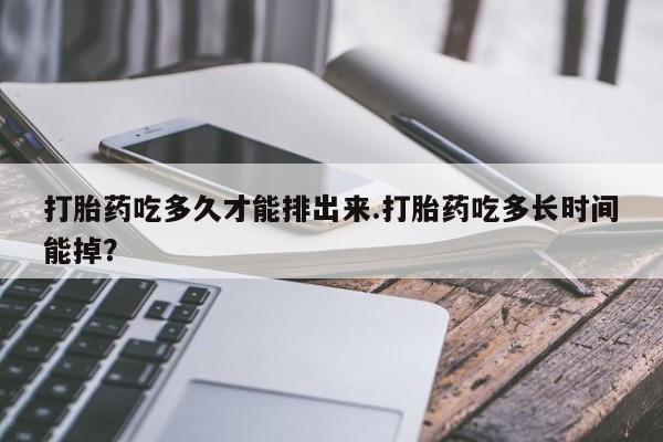 打胎药私人店联系方式保密发货,指导用药打胎药吃多久才能排出来.打胎药吃多长时间能掉？