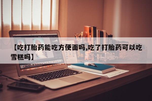 打胎药私人店联系方式保密发货,指导用药【吃打胎药能吃方便面吗,吃了打胎药可以吃雪糕吗】
