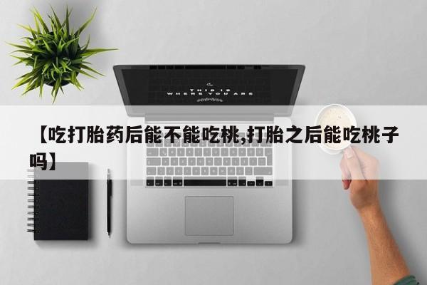 打胎药私人店联系方式保密发货,指导用药【吃打胎药后能不能吃桃,打胎之后能吃桃子吗】