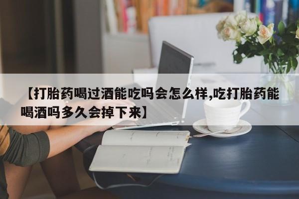 打胎药私人店联系方式保密发货,指导用药【打胎药喝过酒能吃吗会怎么样,吃打胎药能喝酒吗多久会掉下来】