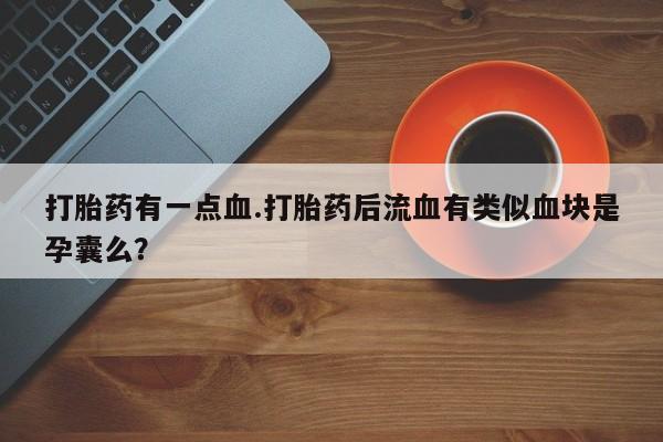 打胎药私人店联系方式保密发货,指导用药打胎药有一点血.打胎药后流血有类似血块是孕囊么？