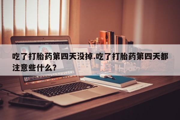 打胎药私人店联系方式保密发货,指导用药吃了打胎药第四天没掉.吃了打胎药第四天都注意些什么？