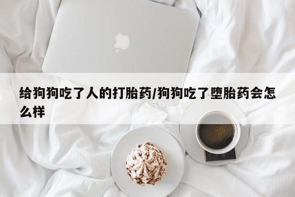 打胎药私人店联系方式保密发货,指导用药给狗狗吃了人的打胎药/狗狗吃了堕胎药会怎么样