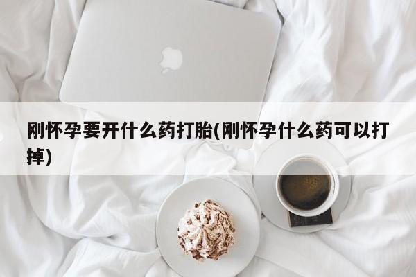 打胎药私人店联系方式保密发货,指导用药刚怀孕要开什么药打胎(刚怀孕什么药可以打掉)