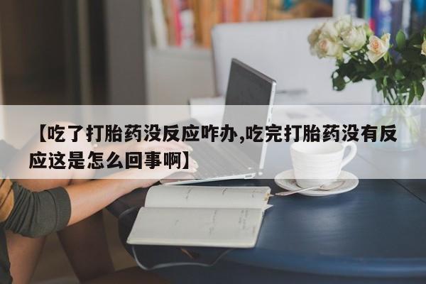 打胎药私人店联系方式保密发货,指导用药【吃了打胎药没反应咋办,吃完打胎药没有反应这是怎么回事啊】