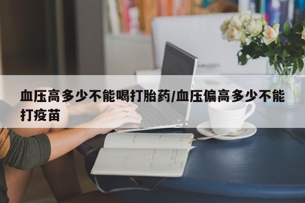 打胎药私人店联系方式保密发货,指导用药血压高多少不能喝打胎药/血压偏高多少不能打疫苗
