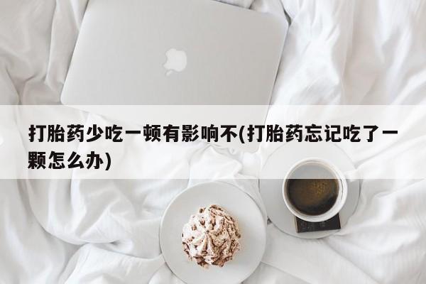打胎药私人店联系方式保密发货,指导用药打胎药少吃一顿有影响不(打胎药忘记吃了一颗怎么办)