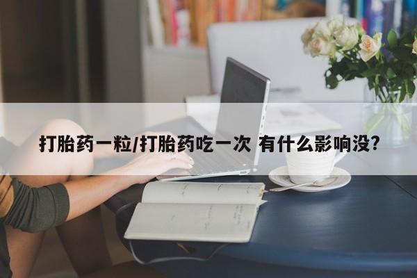 打胎药私人店联系方式保密发货,指导用药打胎药一粒/打胎药吃一次 有什么影响没?