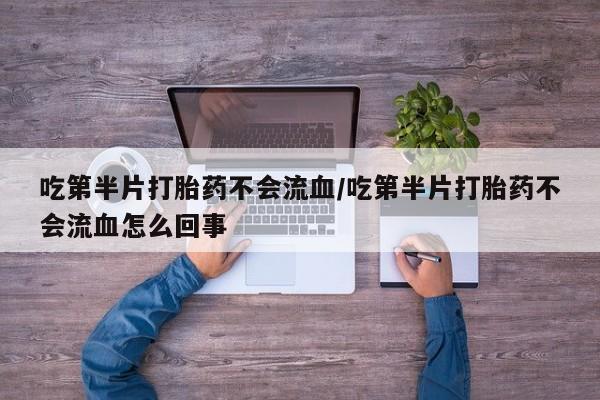 打胎药私人店联系方式保密发货,指导用药吃第半片打胎药不会流血/吃第半片打胎药不会流血怎么回事