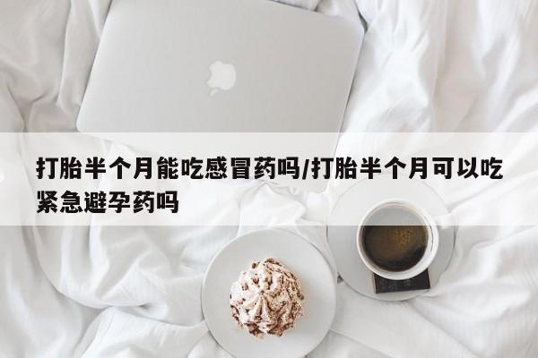 打胎药私人店联系方式保密发货,指导用药打胎半个月能吃感冒药吗/打胎半个月可以吃紧急避孕药吗