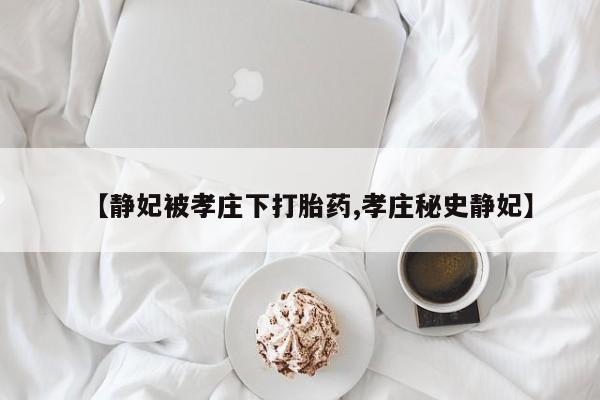 打胎药私人店联系方式保密发货,指导用药【静妃被孝庄下打胎药,孝庄秘史静妃】