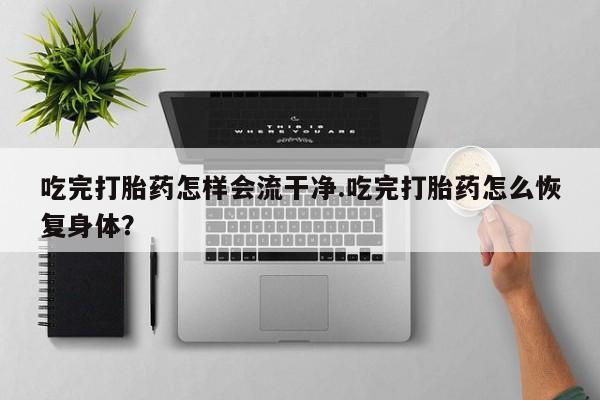 打胎药私人店联系方式保密发货,指导用药吃完打胎药怎样会流干净.吃完打胎药怎么恢复身体？