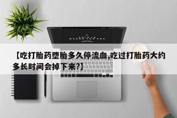打胎药私人店联系方式保密发货,指导用药【吃打胎药堕胎多久停流血,吃过打胎药大约多长时间会掉下来?】
