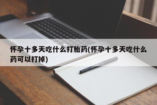 打胎药私人店联系方式保密发货,指导用药怀孕十多天吃什么打胎药(怀孕十多天吃什么药可以打掉)