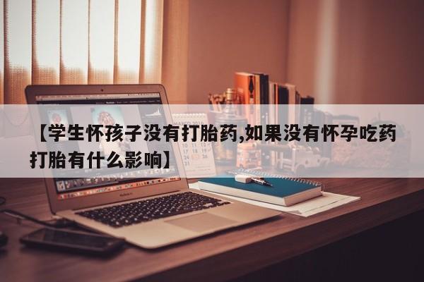 打胎药私人店联系方式保密发货,指导用药【学生怀孩子没有打胎药,如果没有怀孕吃药打胎有什么影响】
