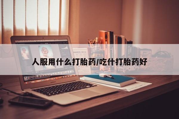 打胎药私人店联系方式保密发货,指导用药人服用什么打胎药/吃什打胎药好