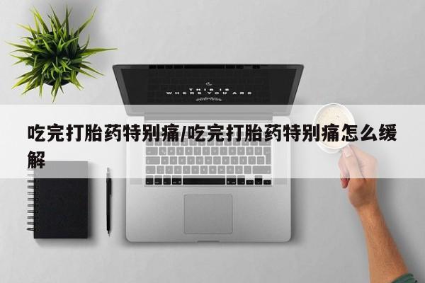 打胎药私人店联系方式保密发货,指导用药吃完打胎药特别痛/吃完打胎药特别痛怎么缓解
