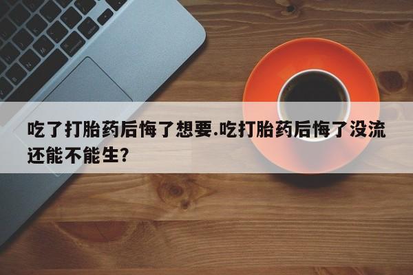 打胎药私人店联系方式保密发货,指导用药吃了打胎药后悔了想要.吃打胎药后悔了没流还能不能生？