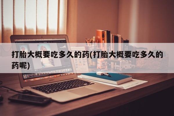 打胎药私人店联系方式保密发货,指导用药打胎大概要吃多久的药(打胎大概要吃多久的药呢)