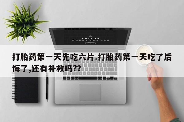 打胎药私人店联系方式保密发货,指导用药打胎药第一天先吃六片.打胎药第一天吃了后悔了,还有补救吗?？
