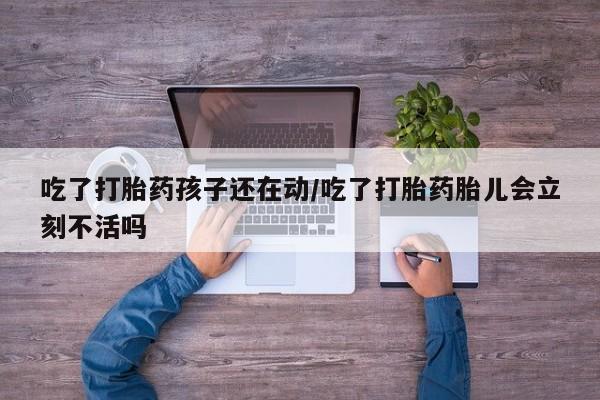 打胎药私人店联系方式保密发货,指导用药吃了打胎药孩子还在动/吃了打胎药胎儿会立刻不活吗