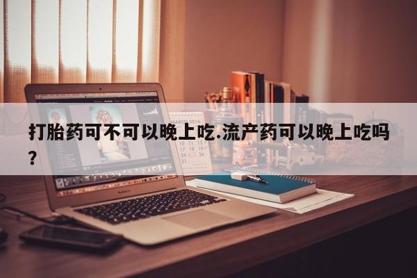 打胎药私人店联系方式保密发货,指导用药打胎药可不可以晚上吃.流产药可以晚上吃吗？