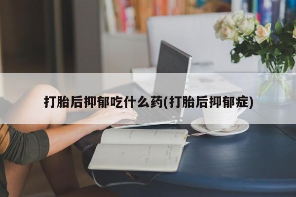 打胎药私人店联系方式保密发货,指导用药打胎后抑郁吃什么药(打胎后抑郁症)