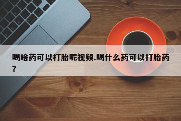 打胎药私人店联系方式保密发货,指导用药喝啥药可以打胎呢视频.喝什么药可以打胎药？