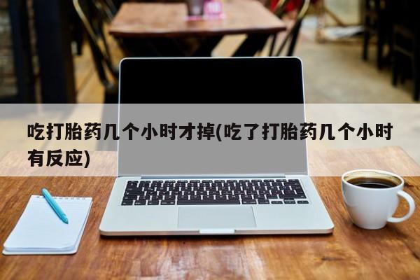 打胎药私人店联系方式保密发货,指导用药吃打胎药几个小时才掉(吃了打胎药几个小时有反应)