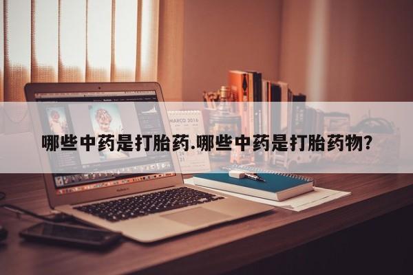 打胎药私人店联系方式保密发货,指导用药哪些中药是打胎药.哪些中药是打胎药物？
