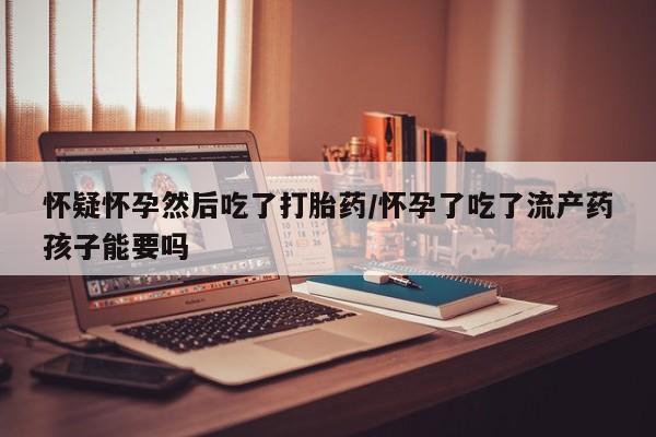 打胎药私人店联系方式保密发货,指导用药怀疑怀孕然后吃了打胎药/怀孕了吃了流产药孩子能要吗