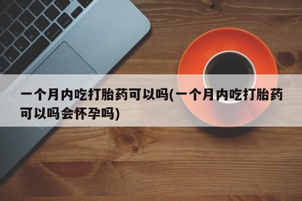 打胎药私人店联系方式保密发货,指导用药一个月内吃打胎药可以吗(一个月内吃打胎药可以吗会怀孕吗)