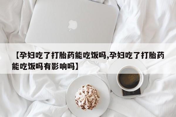 打胎药私人店联系方式保密发货,指导用药【孕妇吃了打胎药能吃饭吗,孕妇吃了打胎药能吃饭吗有影响吗】