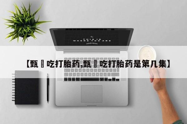 打胎药私人店联系方式保密发货,指导用药【甄嬛吃打胎药,甄嬛吃打胎药是第几集】