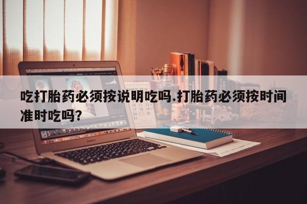 打胎药私人店联系方式保密发货,指导用药吃打胎药必须按说明吃吗.打胎药必须按时间准时吃吗？