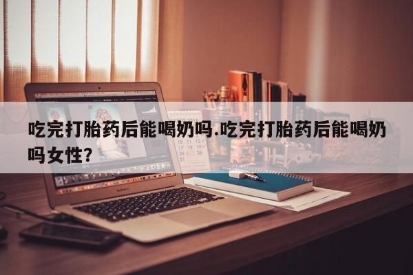 打胎药私人店联系方式保密发货,指导用药吃完打胎药后能喝奶吗.吃完打胎药后能喝奶吗女性？