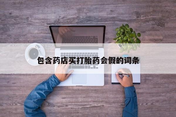 打胎药私人店联系方式保密发货,指导用药包含药店买打胎药会假的词条
