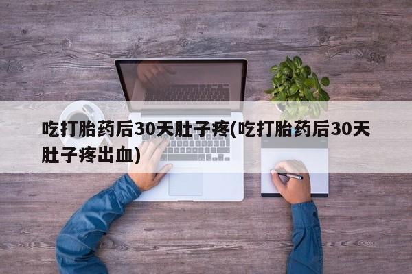 打胎药私人店联系方式保密发货,指导用药吃打胎药后30天肚子疼(吃打胎药后30天肚子疼出血)