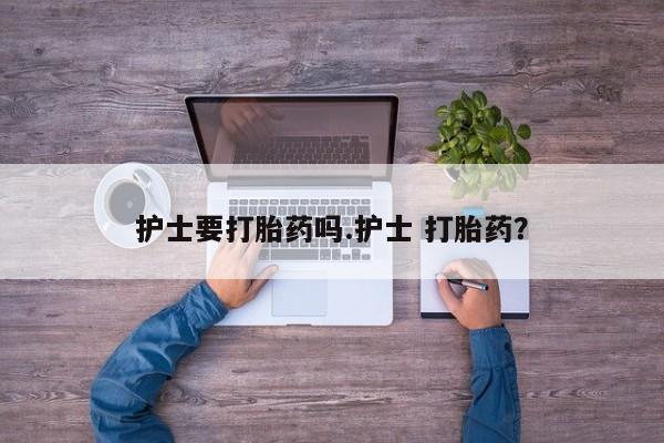 打胎药私人店联系方式保密发货,指导用药护士要打胎药吗.护士 打胎药？