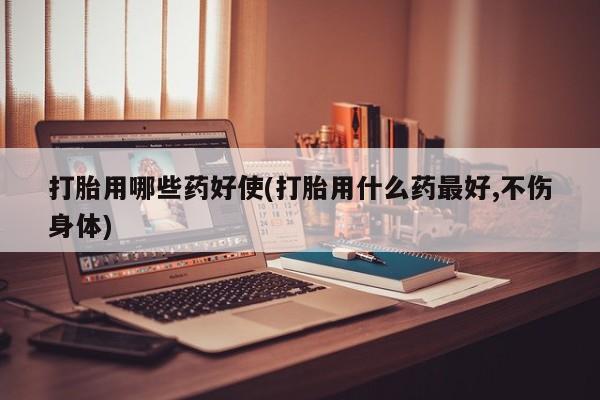 打胎药私人店联系方式保密发货,指导用药打胎用哪些药好使(打胎用什么药最好,不伤身体)