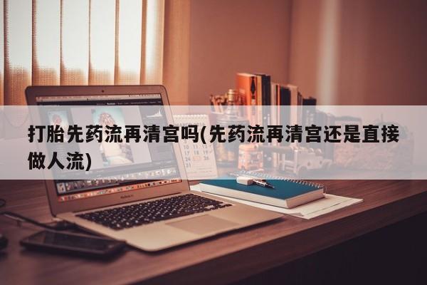 打胎药私人店联系方式保密发货,指导用药打胎先药流再清宫吗(先药流再清宫还是直接做人流)