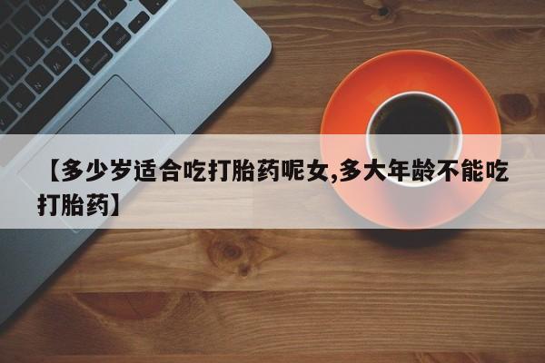 打胎药私人店联系方式保密发货,指导用药【多少岁适合吃打胎药呢女,多大年龄不能吃打胎药】