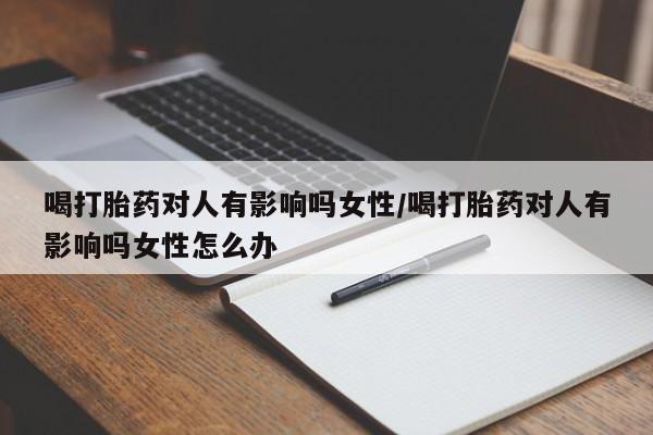 打胎药私人店联系方式保密发货,指导用药喝打胎药对人有影响吗女性/喝打胎药对人有影响吗女性怎么办