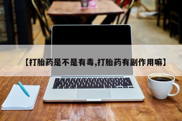 打胎药私人店联系方式保密发货,指导用药【打胎药是不是有毒,打胎药有副作用嘛】