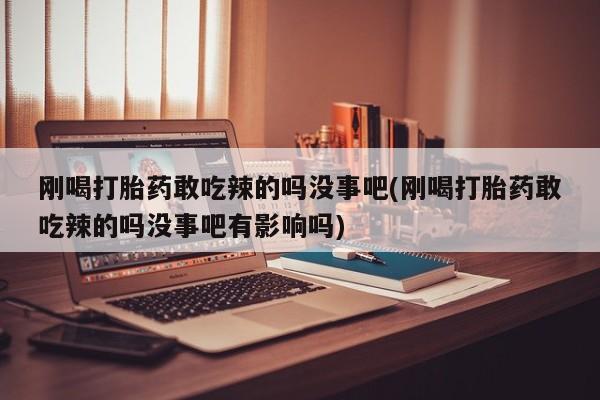打胎药私人店联系方式保密发货,指导用药刚喝打胎药敢吃辣的吗没事吧(刚喝打胎药敢吃辣的吗没事吧有影响吗)