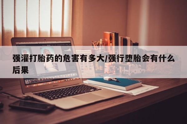 打胎药私人店联系方式保密发货,指导用药强灌打胎药的危害有多大/强行堕胎会有什么后果
