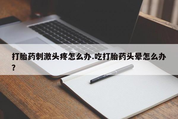 打胎药私人店联系方式保密发货,指导用药打胎药刺激头疼怎么办.吃打胎药头晕怎么办？