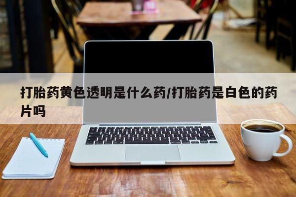 打胎药私人店联系方式保密发货,指导用药打胎药黄色透明是什么药/打胎药是白色的药片吗